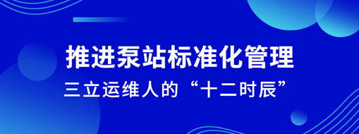 ?推進泵站標準化管理！三立運維人的“十二時辰”